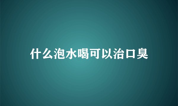 什么泡水喝可以治口臭