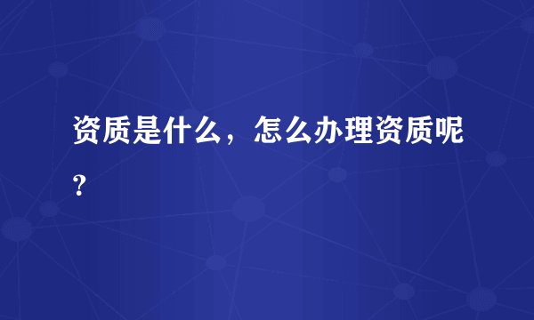 资质是什么，怎么办理资质呢？