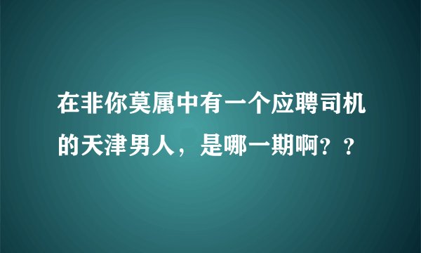 在非你莫属中有一个应聘司机的天津男人,是哪一期啊??