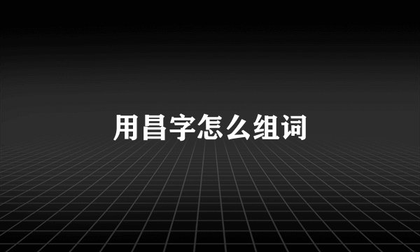 用昌字怎么组词