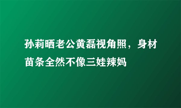 孙莉晒老公黄磊视角照，身材苗条全然不像三娃辣妈