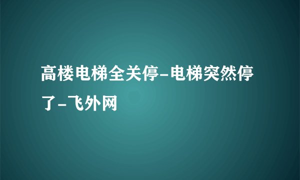 高楼电梯全关停-电梯突然停了-飞外网