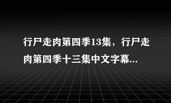 行尸走肉第四季13集，行尸走肉第四季十三集中文字幕哪里有？