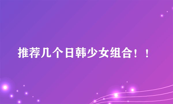 推荐几个日韩少女组合！！