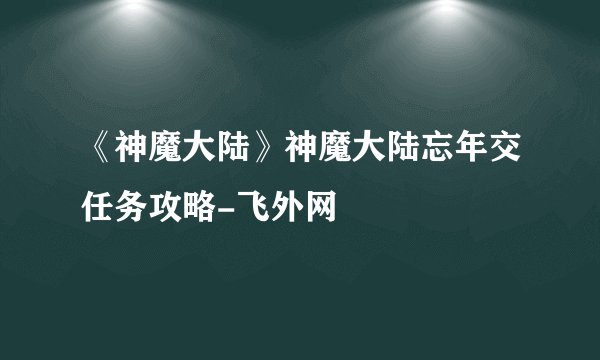 《神魔大陆》神魔大陆忘年交任务攻略-飞外网