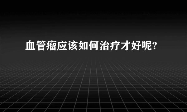 血管瘤应该如何治疗才好呢?