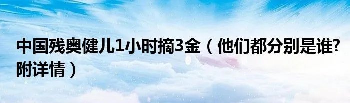 中国残奥健儿1小时摘3金(他们都分别是谁?附详情)