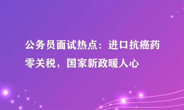 公务员面试热点:进口抗癌药零关税,国家新政暖人心