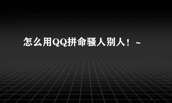 怎么用QQ拼命骚人别人！~