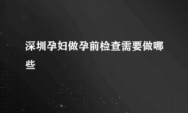 深圳孕妇做孕前检查需要做哪些