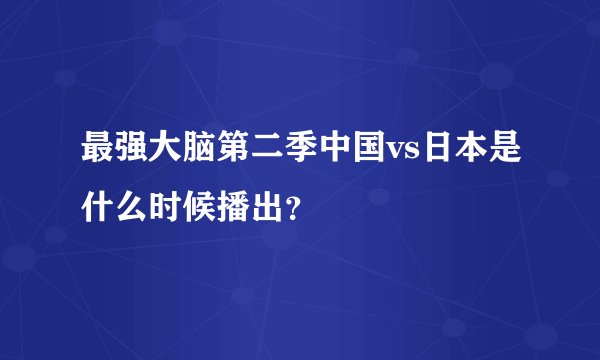 最强大脑第二季中国vs日本是什么时候播出？