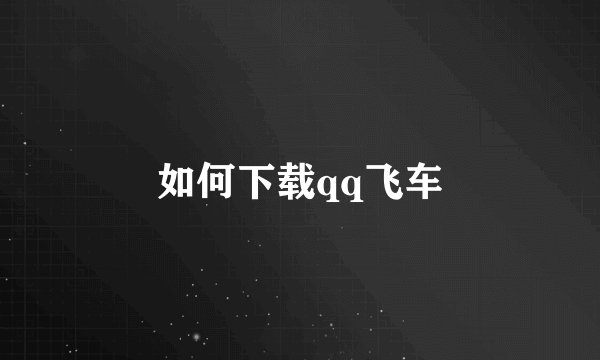 如何下载qq飞车
