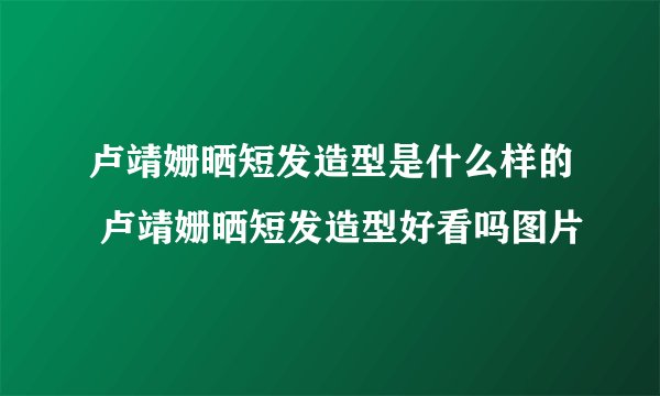 卢靖姗晒短发造型是什么样的 卢靖姗晒短发造型好看吗图片