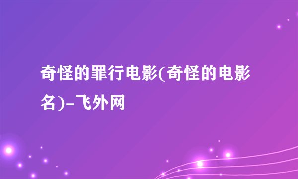 奇怪的罪行电影(奇怪的电影名)-飞外网