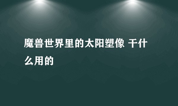 魔兽世界里的太阳塑像 干什么用的