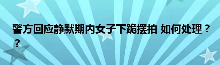 警方回应静默期内女子下跪摆拍 如何处理？？
