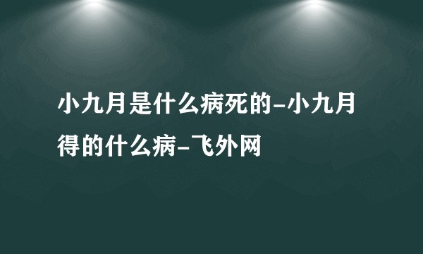 小九月是什么病死的-小九月得的什么病-飞外网