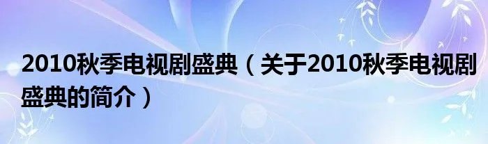 2010秋季电视剧盛典（关于2010秋季电视剧盛典的简介）
