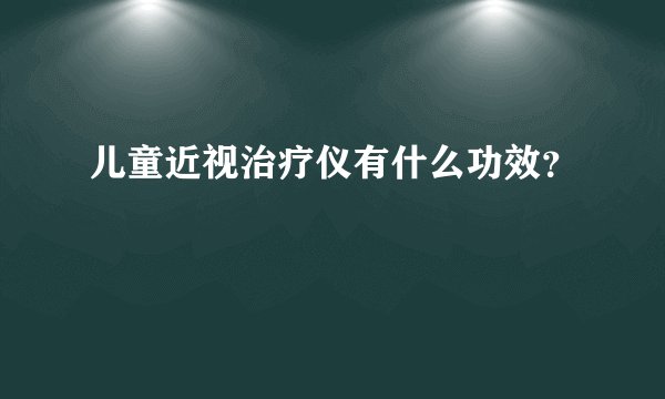 儿童近视治疗仪有什么功效？
