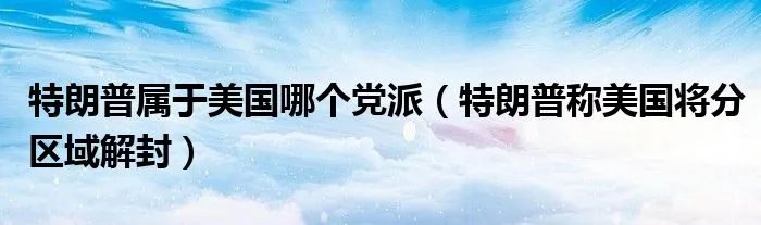 特朗普属于美国哪个党派（特朗普称美国将分区域解封）
