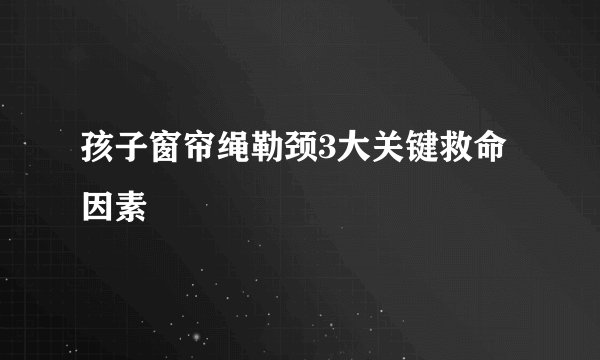 孩子窗帘绳勒颈3大关键救命因素
