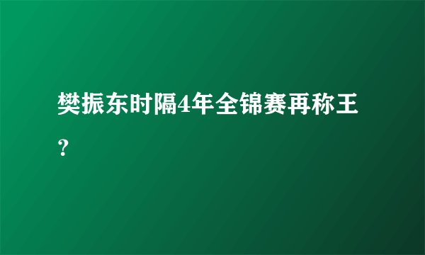 樊振东时隔4年全锦赛再称王？