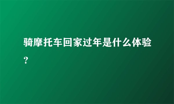 骑摩托车回家过年是什么体验？
