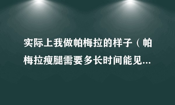 实际上我做帕梅拉的样子(帕梅拉瘦腿需要多长时间能见到效果)