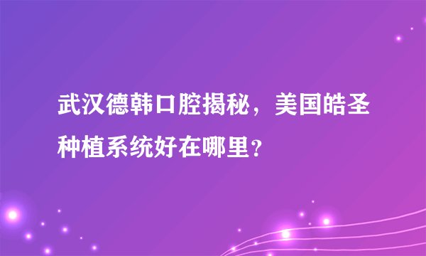 武汉德韩口腔揭秘，美国皓圣种植系统好在哪里？