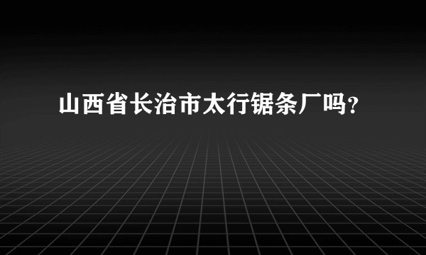 山西省长治市太行锯条厂吗?