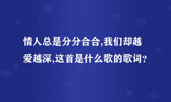 情人总是分分合合,我们却越爱越深,这首是什么歌的歌词?