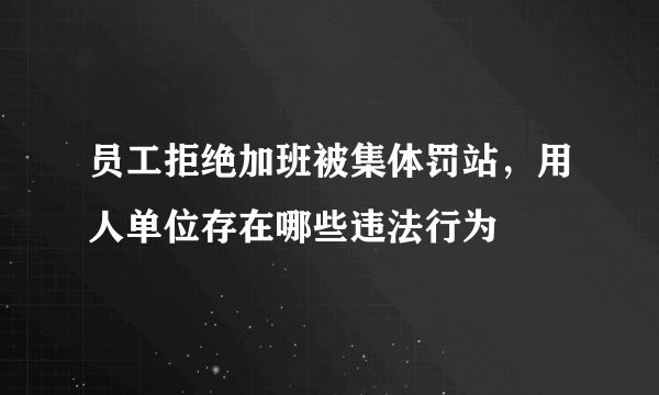 员工拒绝加班被集体罚站，用人单位存在哪些违法行为