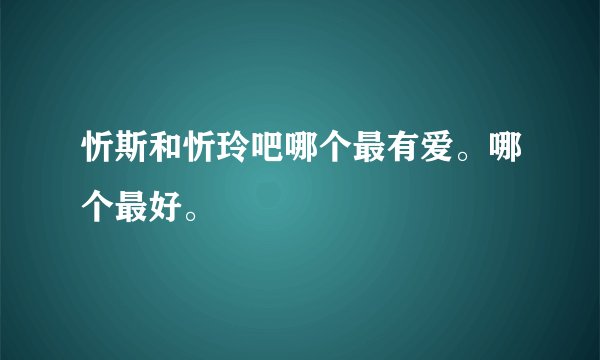 忻斯和忻玲吧哪个最有爱。哪个最好。