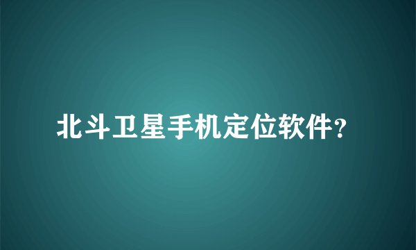 北斗卫星手机定位软件？