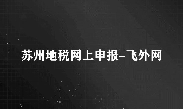 苏州地税网上申报-飞外网
