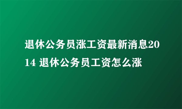 退休公务员涨工资最新消息2014 退休公务员工资怎么涨