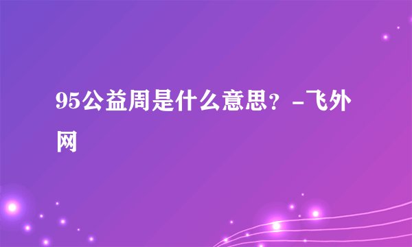 95公益周是什么意思?-飞外网