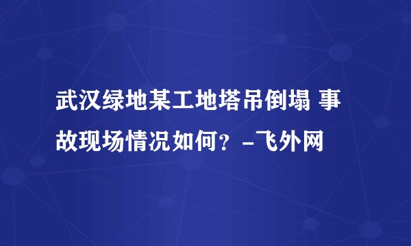 武汉绿地某工地塔吊倒塌 事故现场情况如何？-飞外网