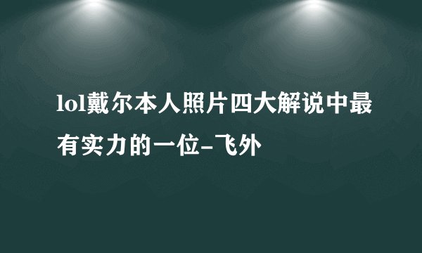 lol戴尔本人照片四大解说中最有实力的一位-飞外