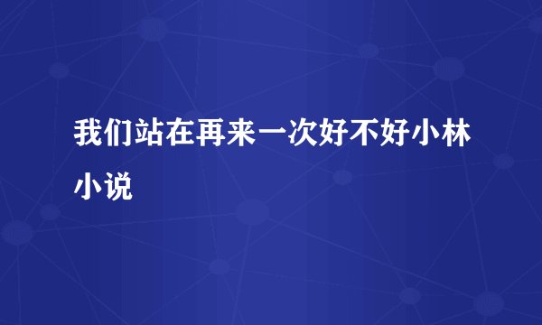 我们站在再来一次好不好小林小说