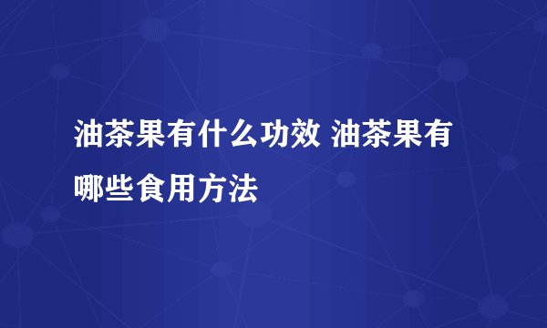 油茶果有什么功效 油茶果有哪些食用方法