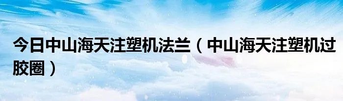 今日中山海天注塑机法兰（中山海天注塑机过胶圈）