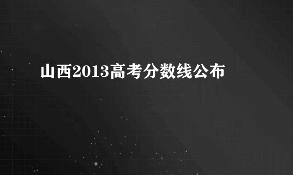 山西2013高考分数线公布