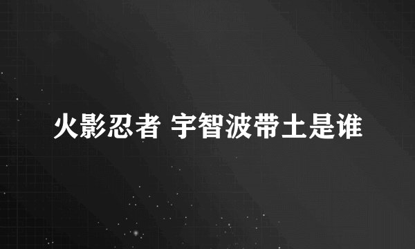 火影忍者 宇智波带土是谁
