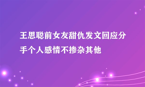 王思聪前女友甜仇发文回应分手个人感情不掺杂其他