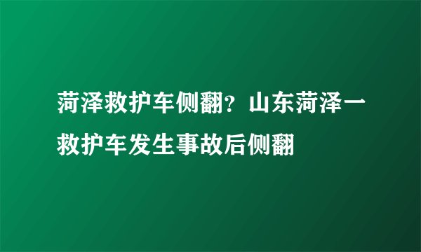 菏泽救护车侧翻？山东菏泽一救护车发生事故后侧翻