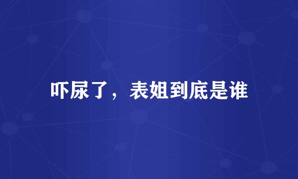 吓尿了，表姐到底是谁