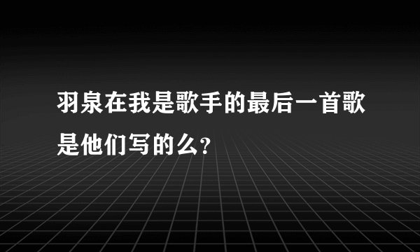 羽泉在我是歌手的最后一首歌是他们写的么？