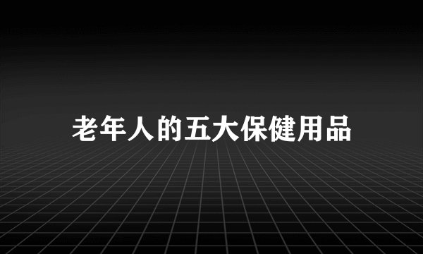 老年人的五大保健用品