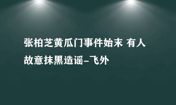张柏芝黄瓜门事件始末 有人故意抹黑造谣-飞外